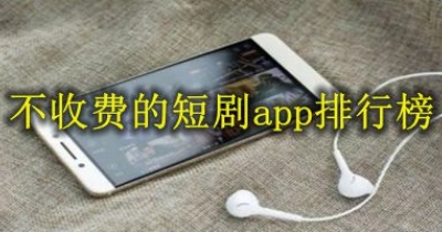 不收费的短剧app排行榜